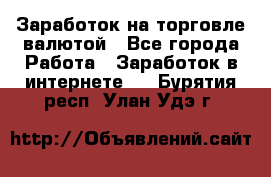 Заработок на торговле валютой - Все города Работа » Заработок в интернете   . Бурятия респ.,Улан-Удэ г.